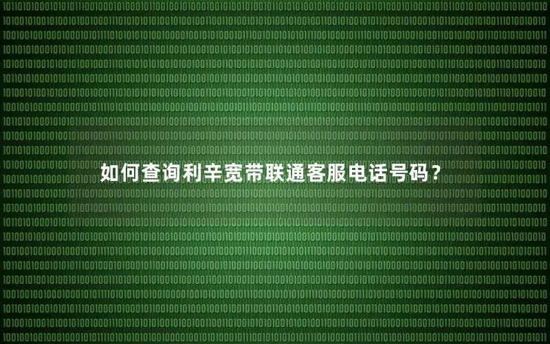 如何查询利辛宽带联通客服电话号码？