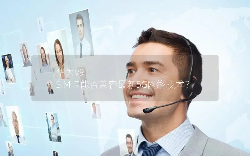 华为v9 SIM卡能否兼容最新5G网络技术？