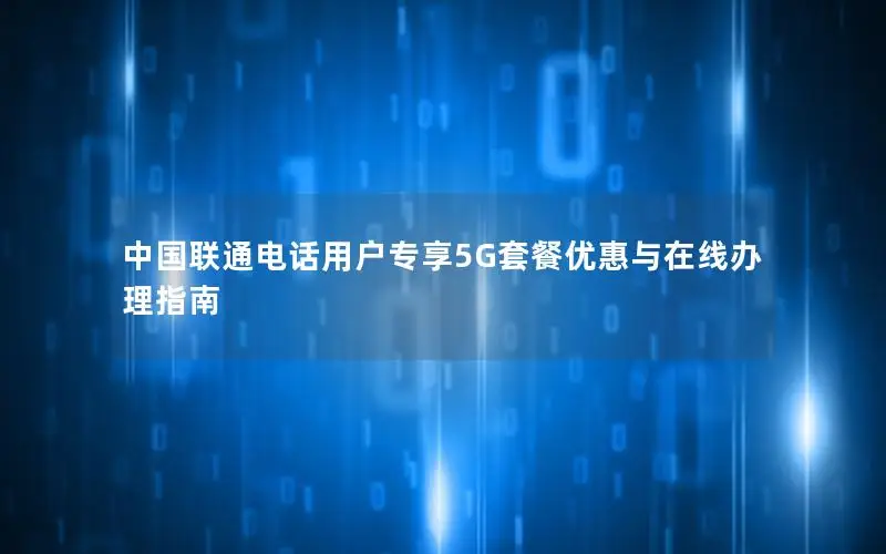 中国联通电话用户专享5G套餐优惠与在线办理指南