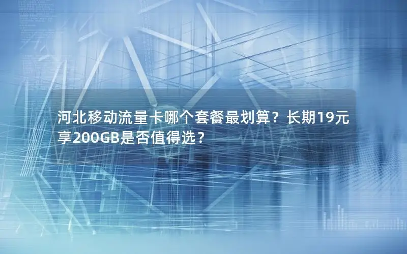 河北移动流量卡哪个套餐最划算？长期19元享200GB是否值得选？