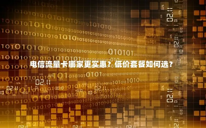 电信流量卡哪家更实惠？低价套餐如何选？