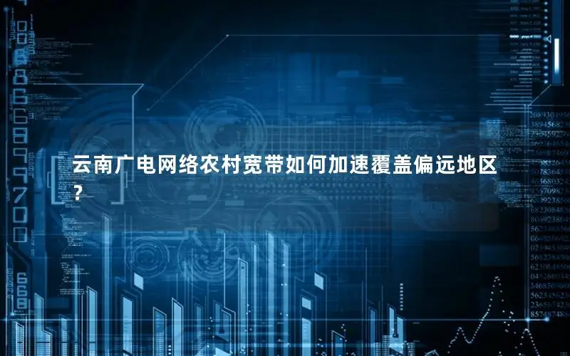 云南广电网络农村宽带如何加速覆盖偏远地区？