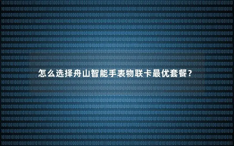 怎么选择舟山智能手表物联卡最优套餐？