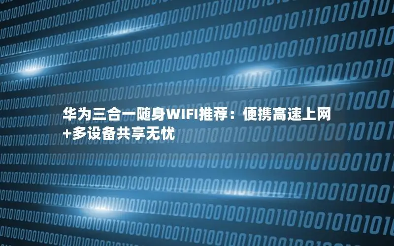 华为三合一随身WIFI推荐：便携高速上网+多设备共享无忧
