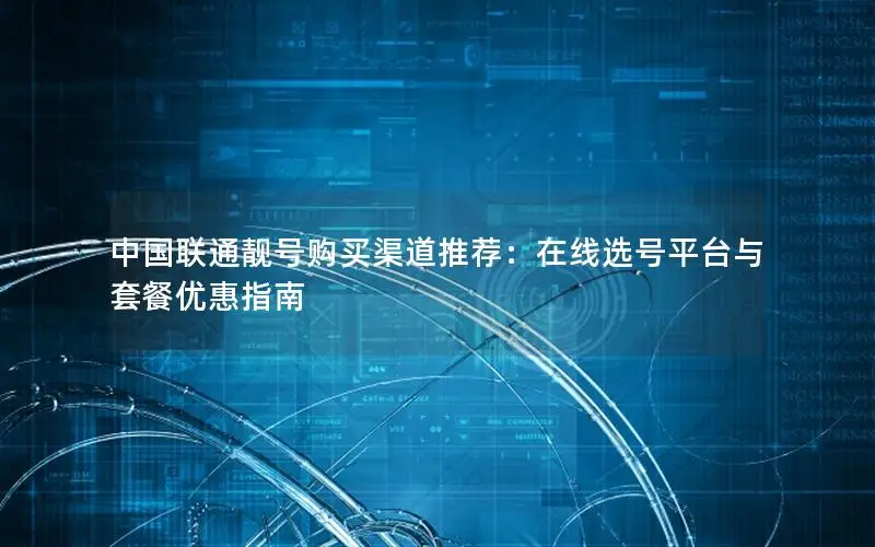 中国联通靓号购买渠道推荐：在线选号平台与套餐优惠指南