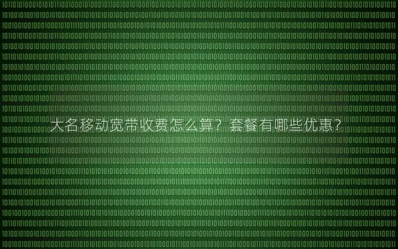 大名移动宽带收费怎么算？套餐有哪些优惠？
