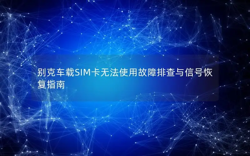 别克车载SIM卡无法使用故障排查与信号恢复指南
