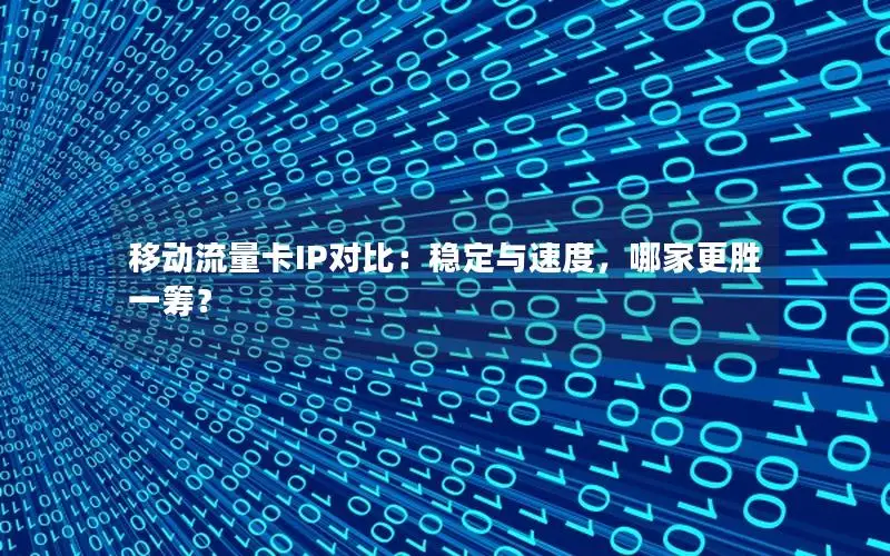 移动流量卡IP对比：稳定与速度，哪家更胜一筹？