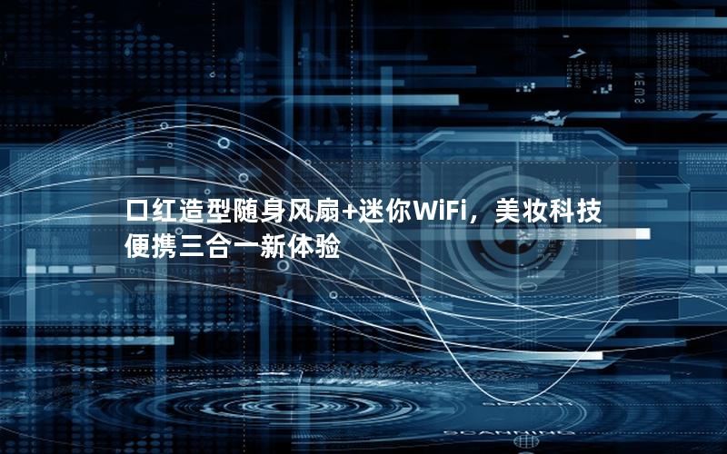口红造型随身风扇+迷你WiFi，美妆科技便携三合一新体验