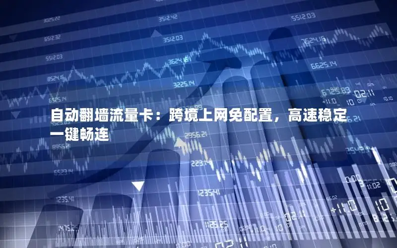 自动翻墙流量卡：跨境上网免配置，高速稳定一键畅连