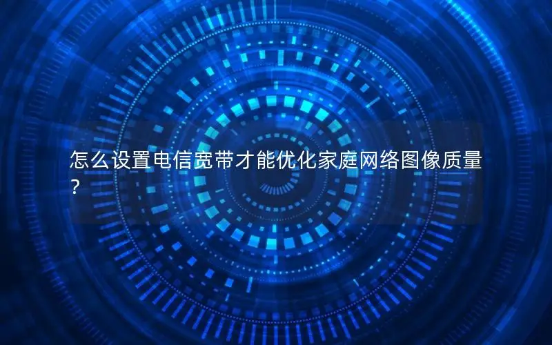 怎么设置电信宽带才能优化家庭网络图像质量？