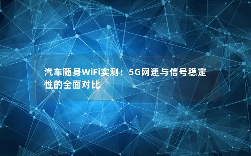 汽车随身WiFi实测：5G网速与信号稳定性的全面对比