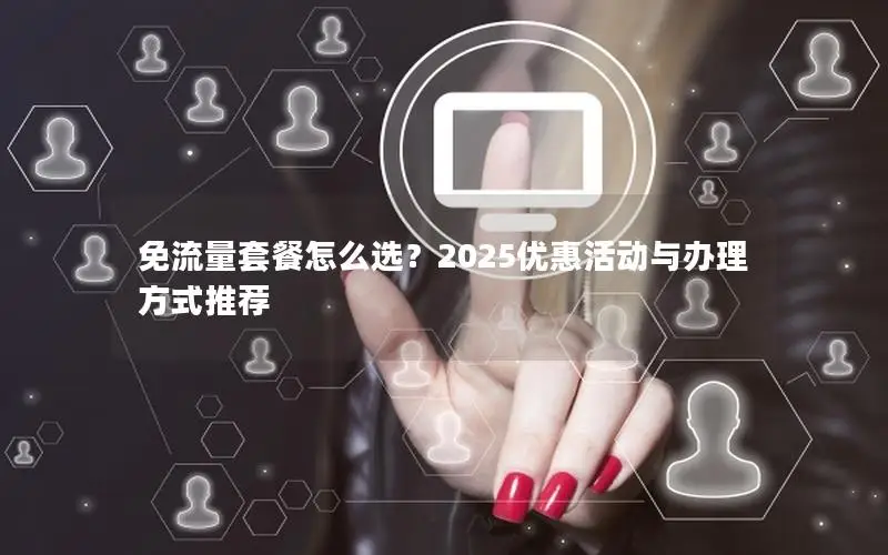 免流量套餐怎么选？2025优惠活动与办理方式推荐
