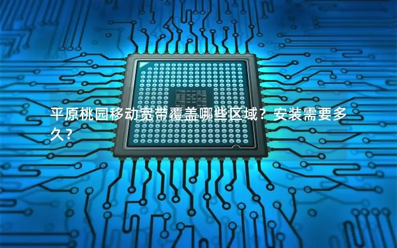 平原桃园移动宽带覆盖哪些区域？安装需要多久？