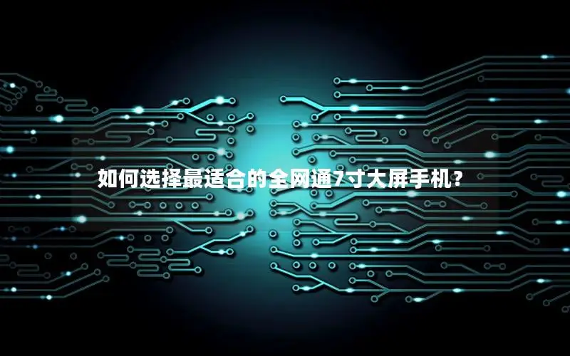 如何选择最适合的全网通7寸大屏手机？