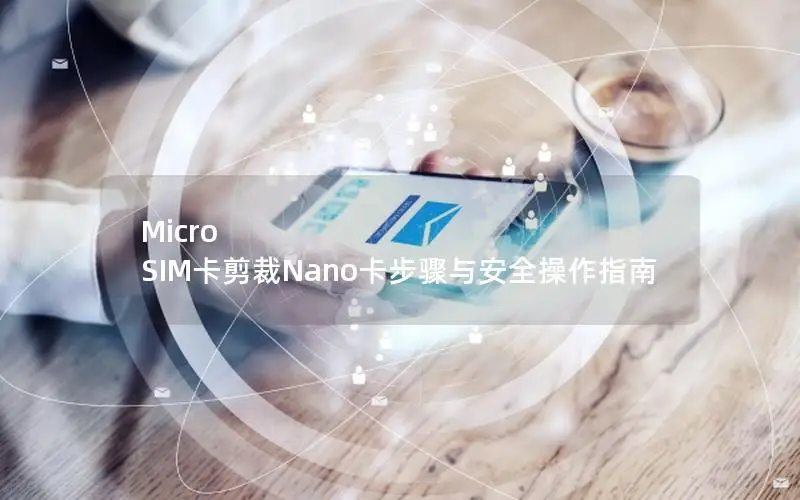 Micro SIM卡剪裁Nano卡步骤与安全操作指南