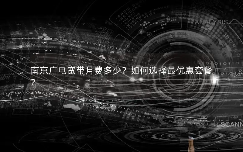 南京广电宽带月费多少？如何选择最优惠套餐？