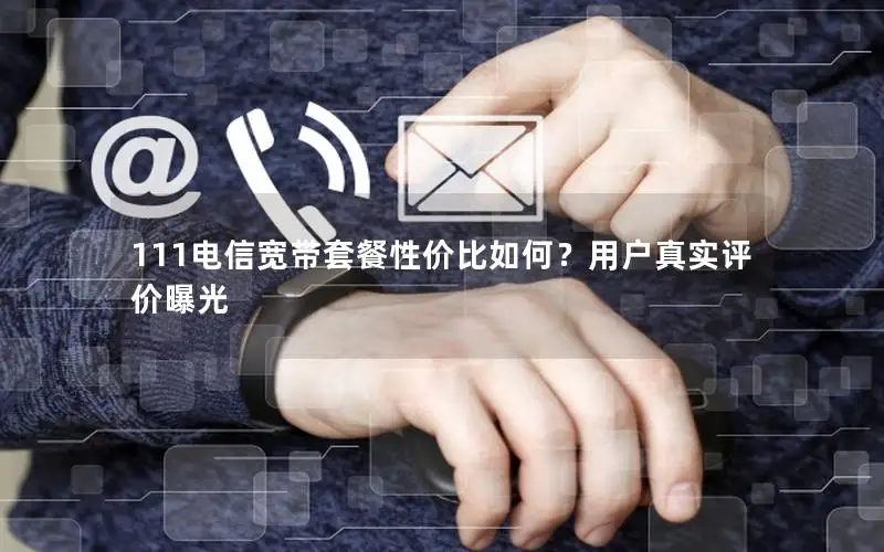 111电信宽带套餐性价比如何？用户真实评价曝光