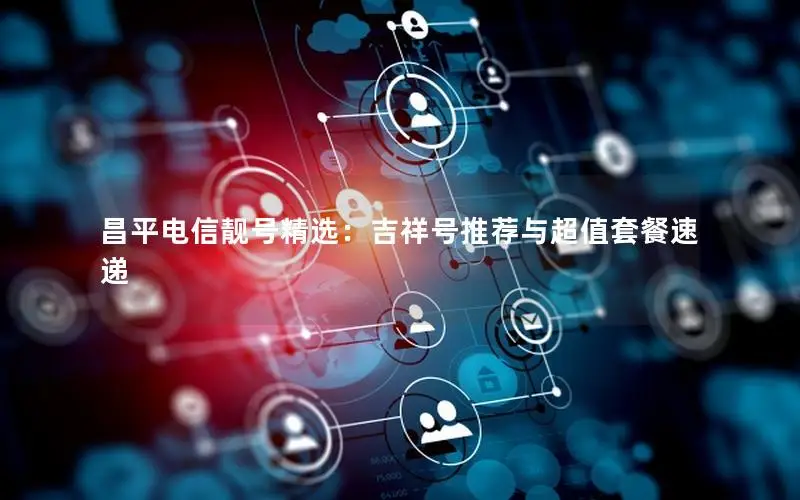 昌平电信靓号精选：吉祥号推荐与超值套餐速递