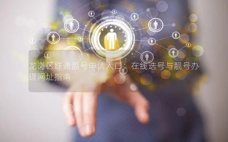 龙岗区联通靓号申请入口：在线选号与靓号办理网址指南