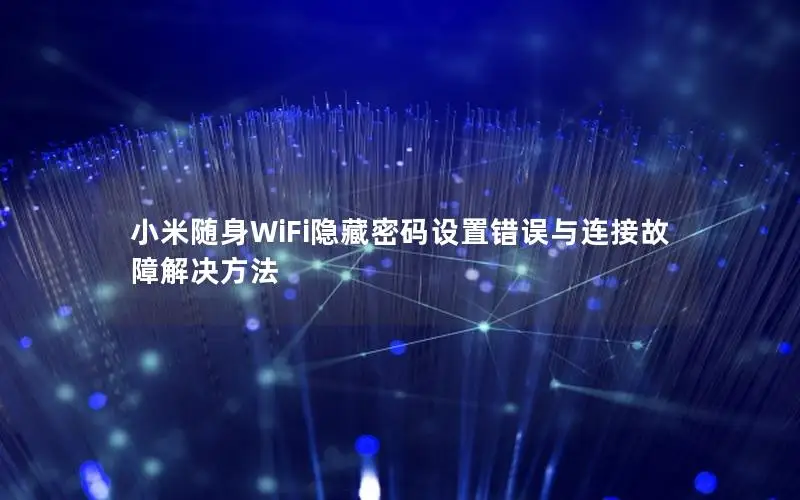 小米随身WiFi隐藏密码设置错误与连接故障解决方法