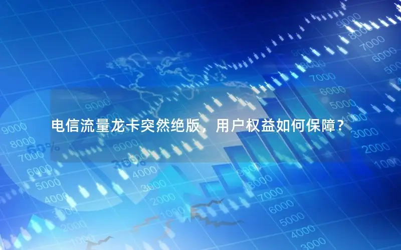 电信流量龙卡突然绝版，用户权益如何保障？