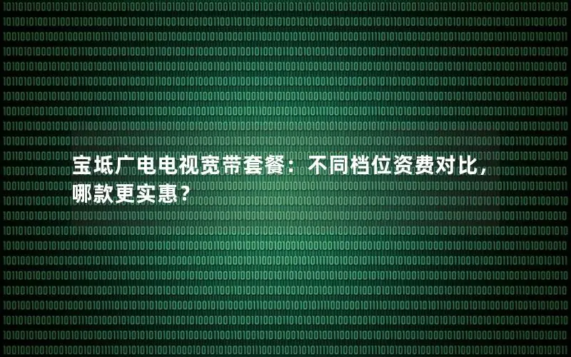 宝坻广电电视宽带套餐：不同档位资费对比，哪款更实惠？