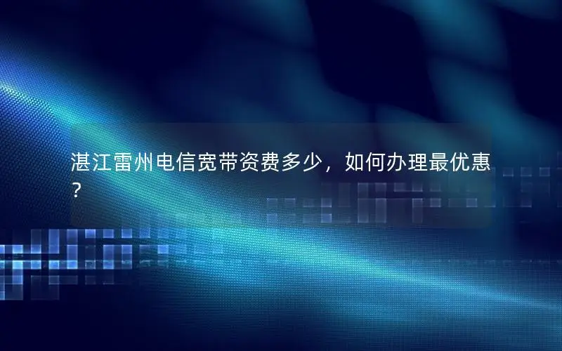 湛江雷州电信宽带资费多少，如何办理最优惠？