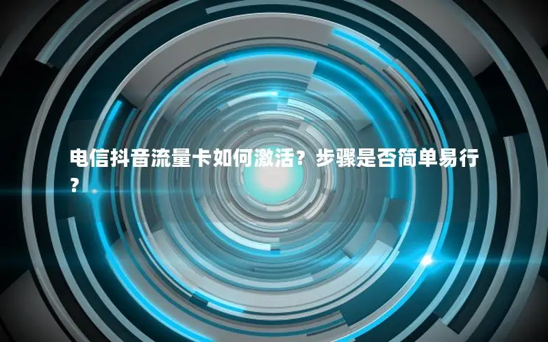 电信抖音流量卡如何激活？步骤是否简单易行？