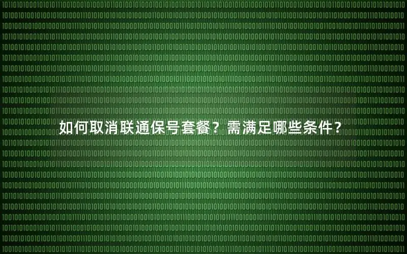 如何取消联通保号套餐？需满足哪些条件？