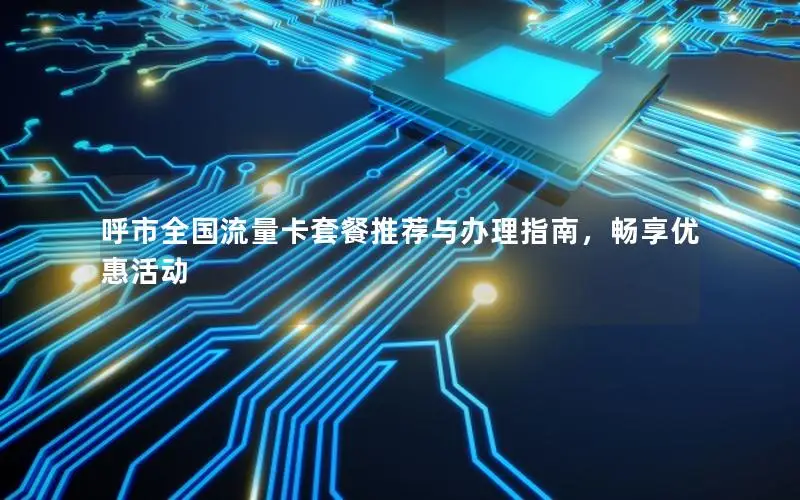 呼市全国流量卡套餐推荐与办理指南，畅享优惠活动