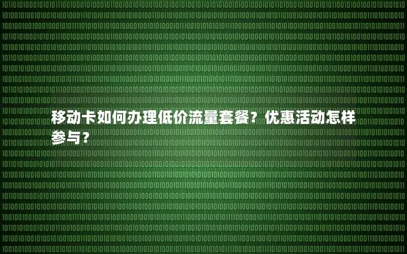 移动卡如何办理低价流量套餐？优惠活动怎样参与？