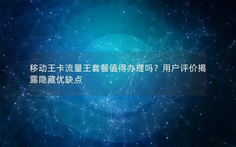 移动王卡流量王套餐值得办理吗？用户评价揭露隐藏优缺点