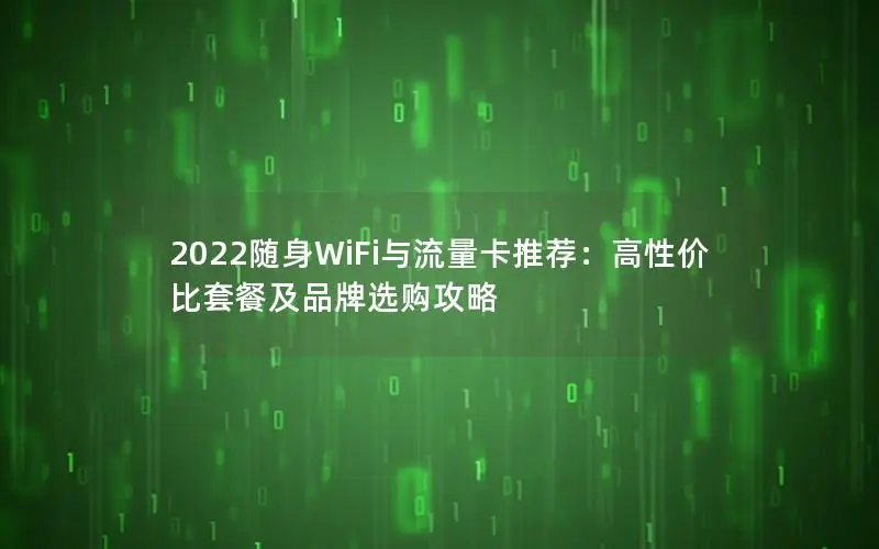 2022随身WiFi与流量卡推荐：高性价比套餐及品牌选购攻略