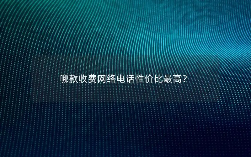 哪款收费网络电话性价比最高？