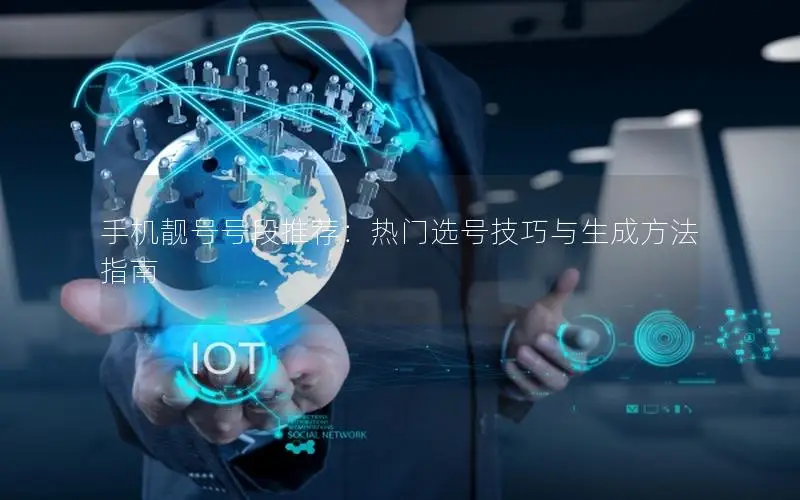 手机靓号号段推荐：热门选号技巧与生成方法指南