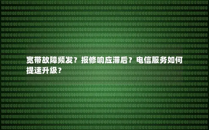 宽带故障频发？报修响应滞后？电信服务如何提速升级？
