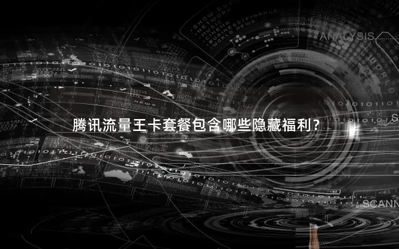 腾讯流量王卡套餐包含哪些隐藏福利？