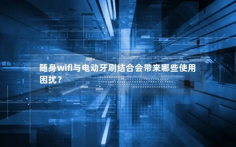 随身wifi与电动牙刷结合会带来哪些使用困扰？