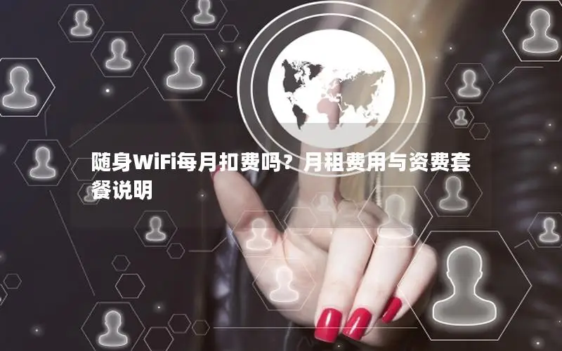 随身WiFi每月扣费吗？月租费用与资费套餐说明