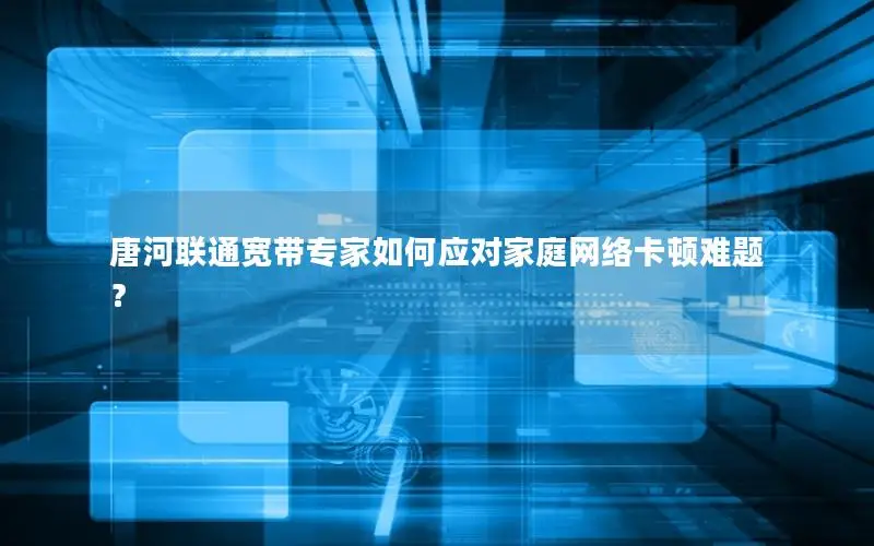 唐河联通宽带专家如何应对家庭网络卡顿难题？