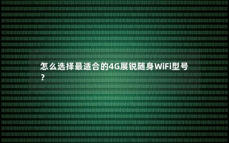 怎么选择最适合的4G展锐随身WiFi型号？