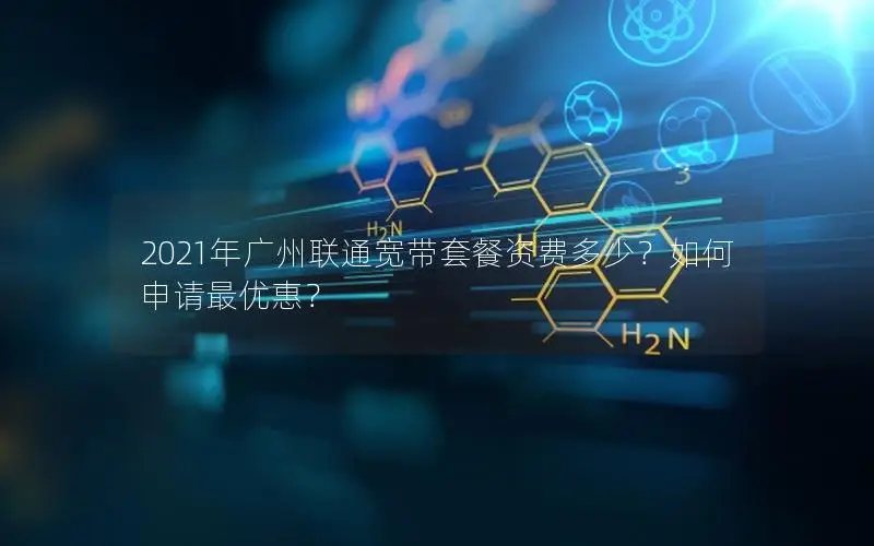 2021年广州联通宽带套餐资费多少？如何申请最优惠？