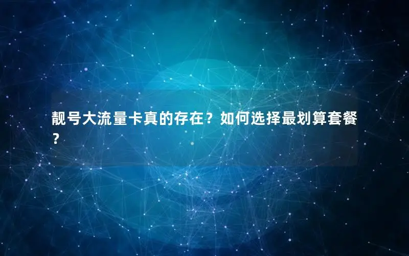 靓号大流量卡真的存在？如何选择最划算套餐？