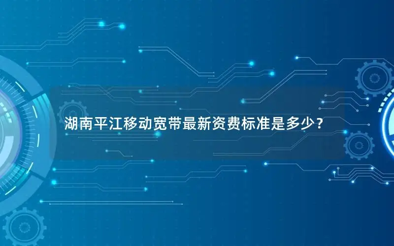 湖南平江移动宽带最新资费标准是多少？