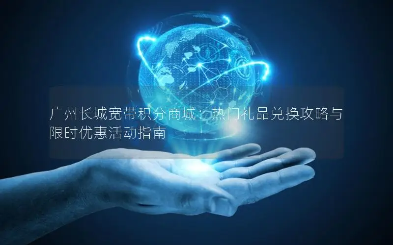 广州长城宽带积分商城：热门礼品兑换攻略与限时优惠活动指南