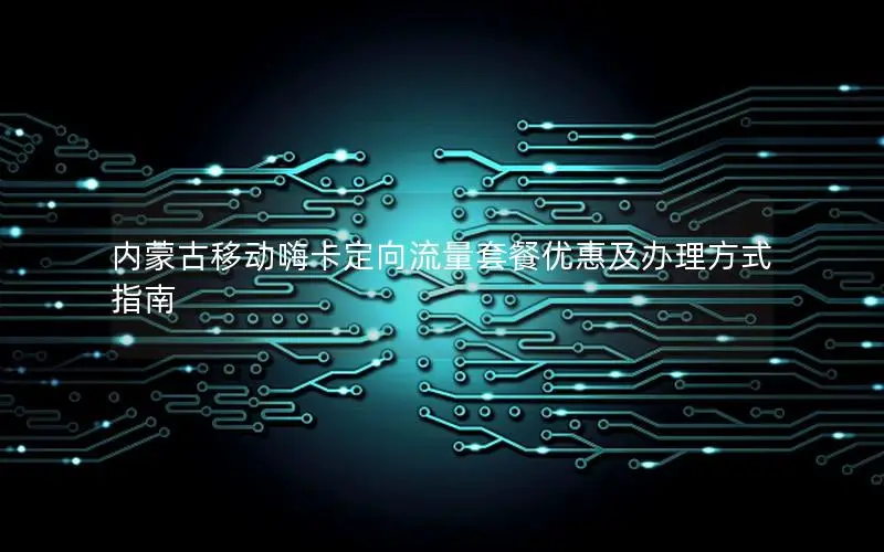 内蒙古移动嗨卡定向流量套餐优惠及办理方式指南