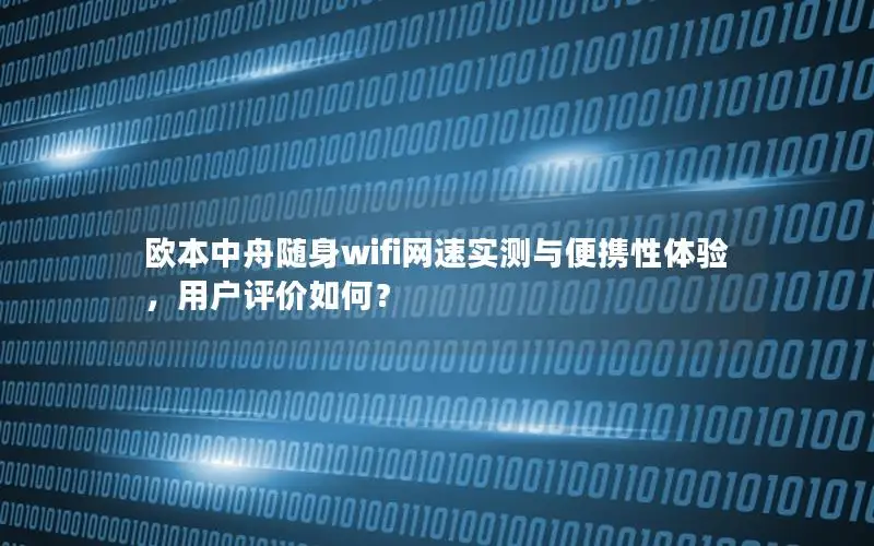 欧本中舟随身wifi网速实测与便携性体验，用户评价如何？
