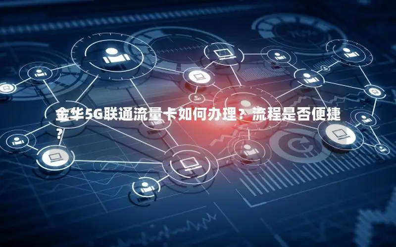 金华5G联通流量卡如何办理？流程是否便捷？