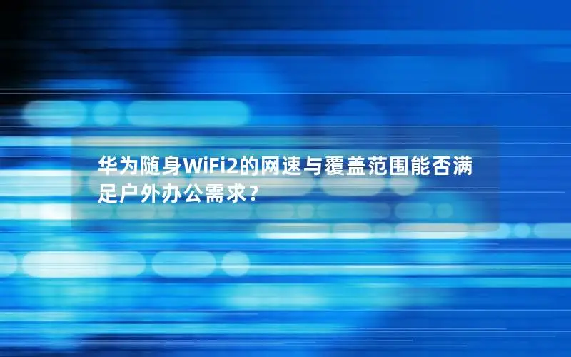 华为随身WiFi2的网速与覆盖范围能否满足户外办公需求？